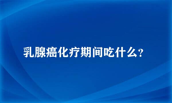 乳腺癌化疗期间吃什么？