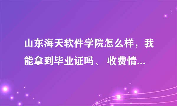 山东海天软件学院怎么样，我能拿到毕业证吗、 收费情况怎么样？学校毕业生工作怎么样