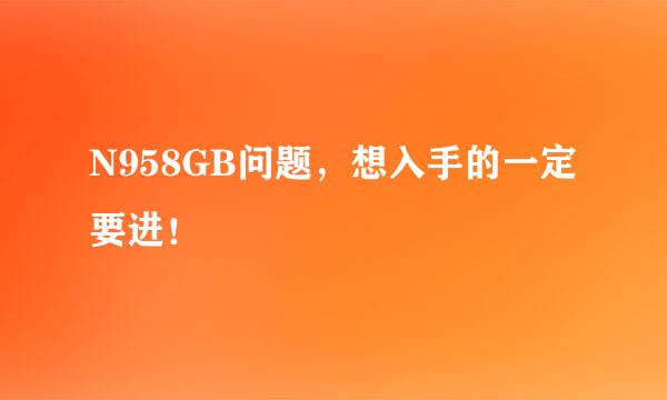 N958GB问题，想入手的一定要进！