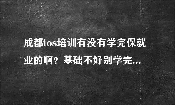 成都ios培训有没有学完保就业的啊？基础不好别学完还找不到工作