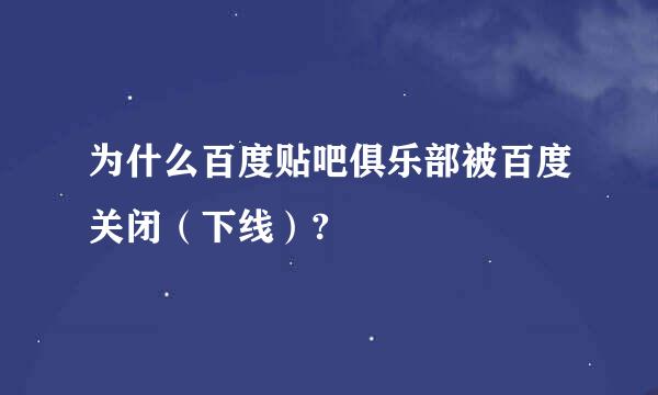 为什么百度贴吧俱乐部被百度关闭（下线）?