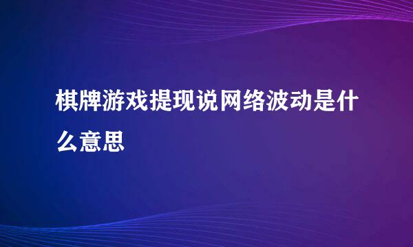 棋牌游戏提现说网络波动是什么意思