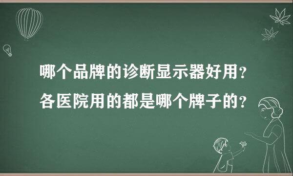 哪个品牌的诊断显示器好用？各医院用的都是哪个牌子的？