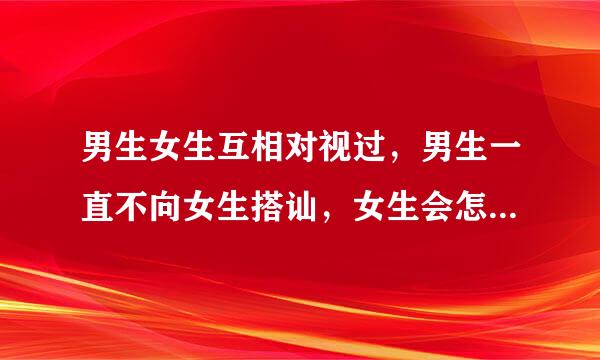 男生女生互相对视过，男生一直不向女生搭讪，女生会怎么想，如果男生很久才搭讪女生还有耐心吗