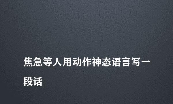 
焦急等人用动作神态语言写一段话
