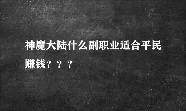 神魔大陆什么副职业适合平民赚钱？？？