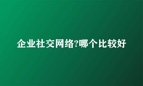 企业社交网络?哪个比较好