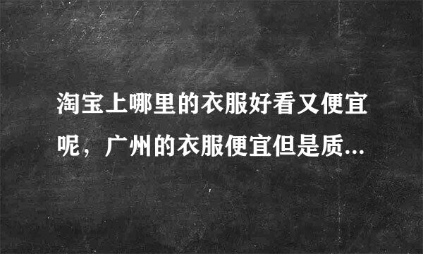 淘宝上哪里的衣服好看又便宜呢，广州的衣服便宜但是质量太差了，像地滩货，深圳的衣服好看质量也好但是为