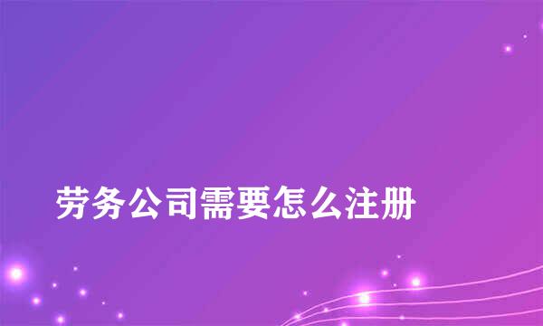 
劳务公司需要怎么注册
