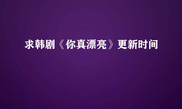 求韩剧《你真漂亮》更新时间