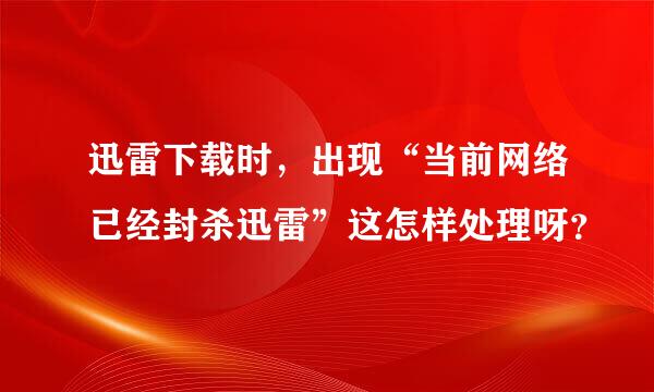 迅雷下载时，出现“当前网络已经封杀迅雷”这怎样处理呀？