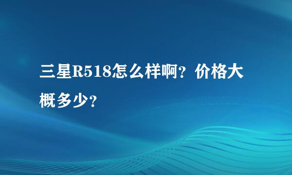 三星R518怎么样啊？价格大概多少？