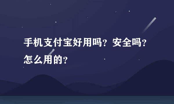 手机支付宝好用吗？安全吗？怎么用的？