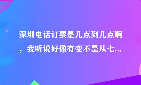 深圳电话订票是几点到几点啊，我听说好像有变不是从七点开始是从九点开始，是真的吗？