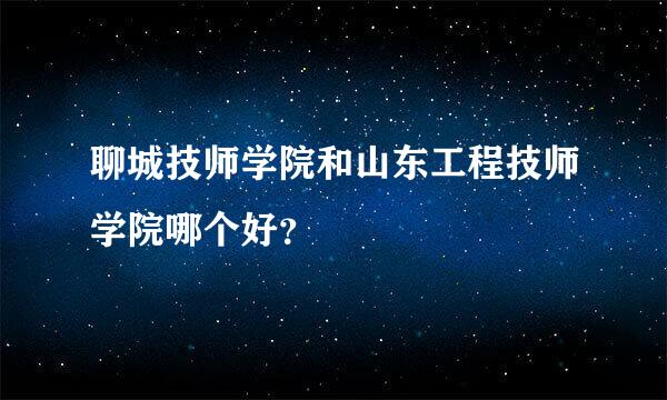 聊城技师学院和山东工程技师学院哪个好？