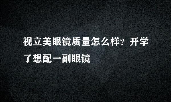 视立美眼镜质量怎么样？开学了想配一副眼镜