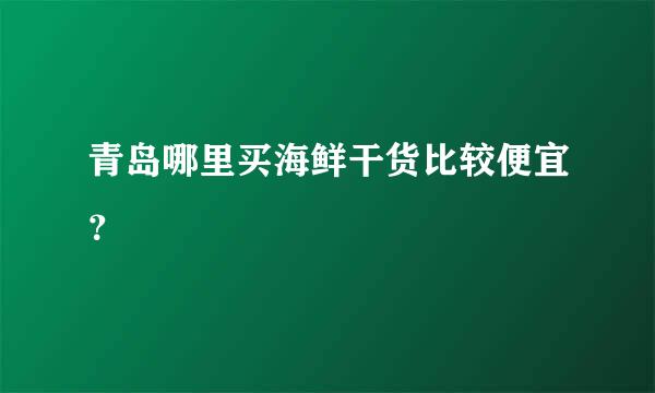 青岛哪里买海鲜干货比较便宜？