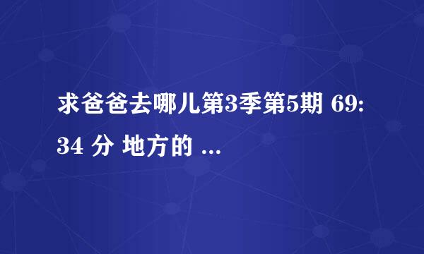 求爸爸去哪儿第3季第5期 69:34 分 地方的 BGM 背景音乐！