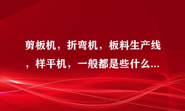 剪板机，折弯机，板料生产线，样平机，一般都是些什么厂家需要？大家给点意见或是给拉条线，好处多多。。