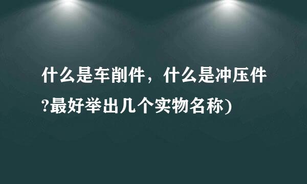 什么是车削件，什么是冲压件?最好举出几个实物名称)