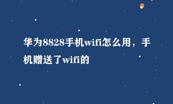 华为8828手机wifi怎么用，手机赠送了wifi的