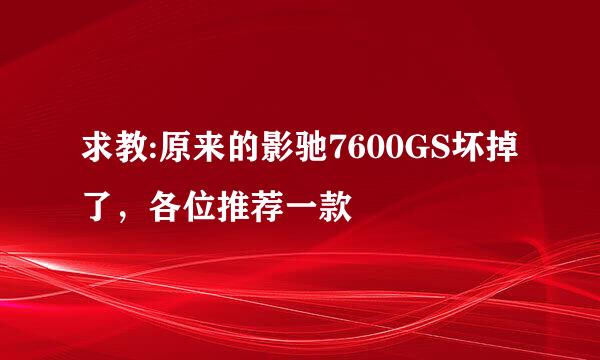 求教:原来的影驰7600GS坏掉了，各位推荐一款