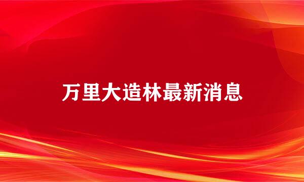 万里大造林最新消息