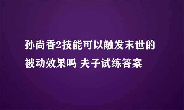 孙尚香2技能可以触发末世的被动效果吗 夫子试练答案