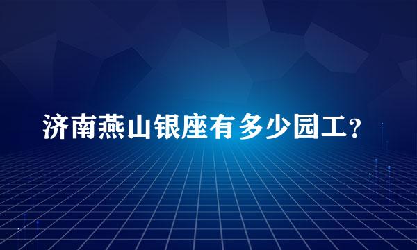 济南燕山银座有多少园工？