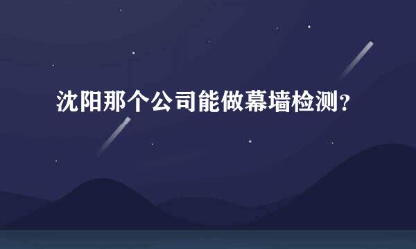 沈阳那个公司能做幕墙检测？