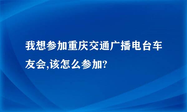 我想参加重庆交通广播电台车友会,该怎么参加?