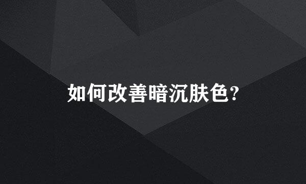 如何改善暗沉肤色?