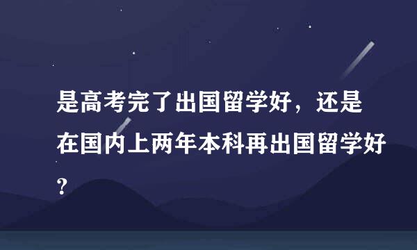 是高考完了出国留学好，还是在国内上两年本科再出国留学好？