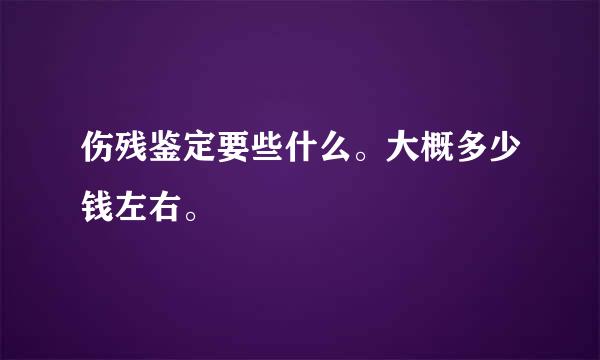 伤残鉴定要些什么。大概多少钱左右。