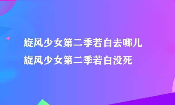 旋风少女第二季若白去哪儿 旋风少女第二季若白没死