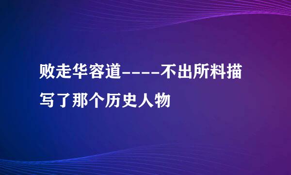 败走华容道----不出所料描写了那个历史人物