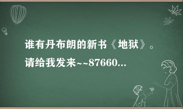 谁有丹布朗的新书《地狱》。请给我发来~~876603029~谢谢~~