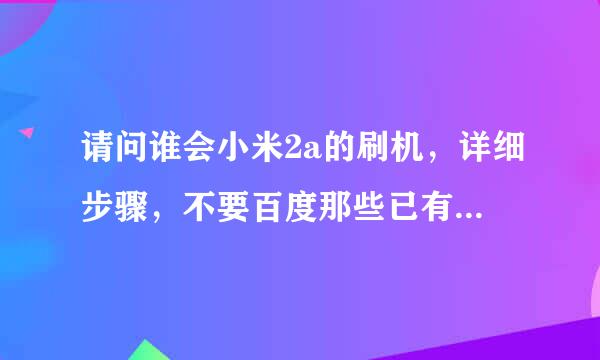 请问谁会小米2a的刷机，详细步骤，不要百度那些已有的步骤，我跟着步骤没刷成，不知咋回事。