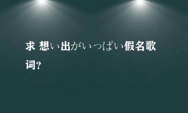 求 想い出がいっぱい假名歌词？