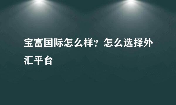 宝富国际怎么样？怎么选择外汇平台