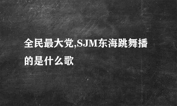 全民最大党,SJM东海跳舞播的是什么歌