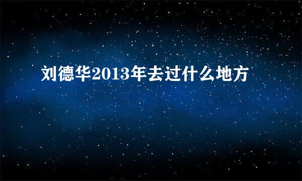 刘德华2013年去过什么地方