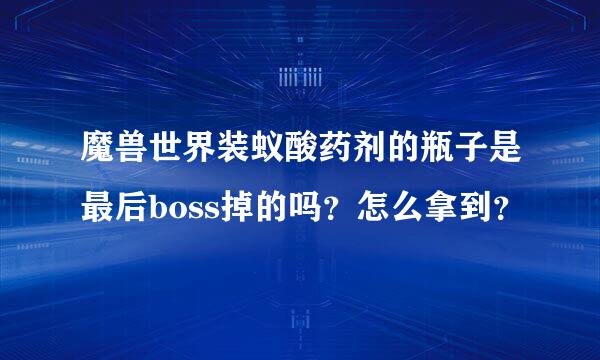 魔兽世界装蚁酸药剂的瓶子是最后boss掉的吗？怎么拿到？