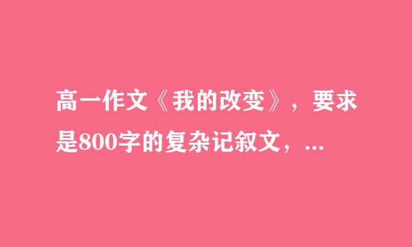 高一作文《我的改变》，要求是800字的复杂记叙文，必须是复杂记叙文，只需要告诉我应该写什么事情就可