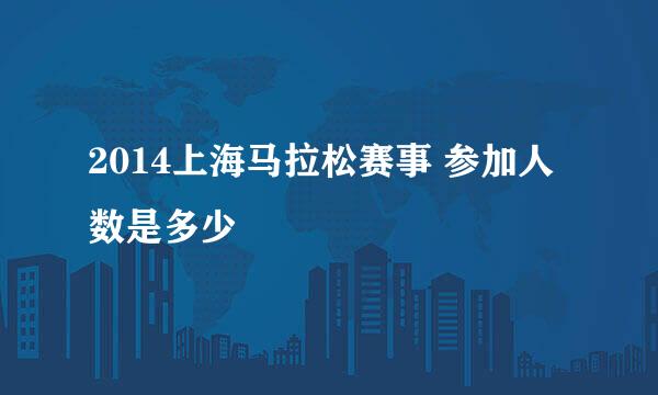 2014上海马拉松赛事 参加人数是多少