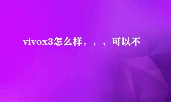 vivox3怎么样，，，可以不