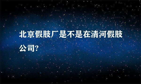 北京假肢厂是不是在清河假肢公司?