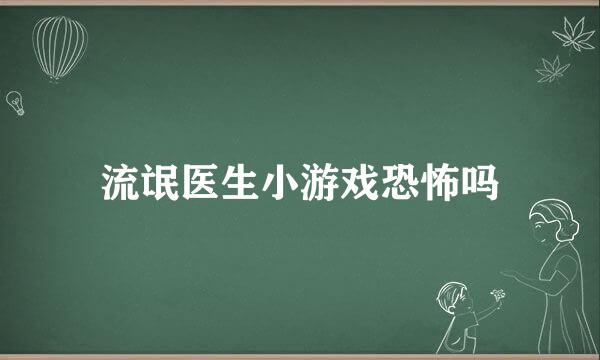 流氓医生小游戏恐怖吗