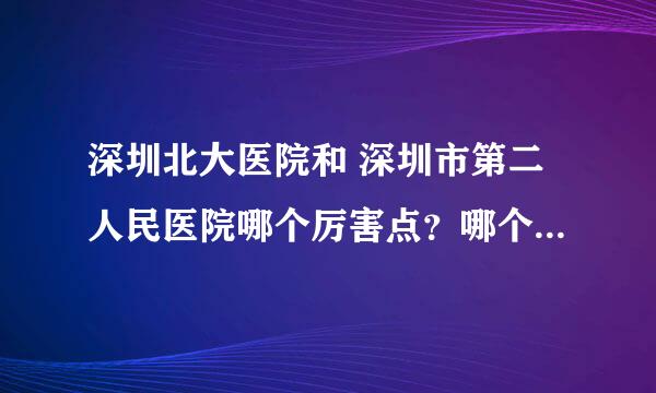 深圳北大医院和 深圳市第二人民医院哪个厉害点？哪个收费贵 点？