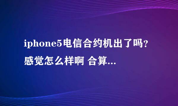 iphone5电信合约机出了吗？感觉怎么样啊 合算吗 跟专卖店里面的一样吗，有保修吗